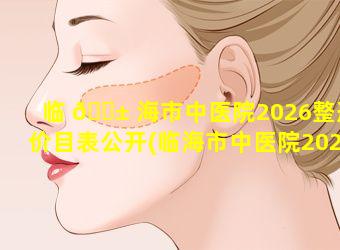 临 🐱 海市中医院2026整形价目表公开(临海市中医院2026整形价目表公开招标公告)